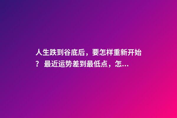 人生跌到谷底后，要怎样重新开始？ 最近运势差到最低点，怎么化解？-第1张-观点-玄机派